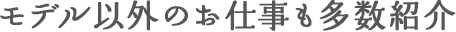 モデル以外のお仕事も多数紹介