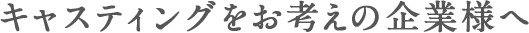 キャスティングをお考えの企業様へ